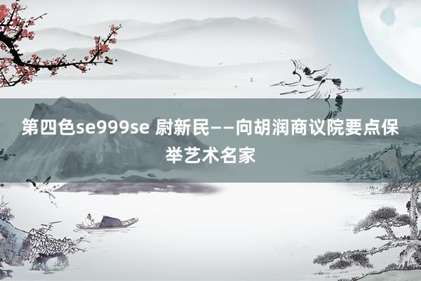 第四色se999se 尉新民——向胡润商议院要点保举艺术名家