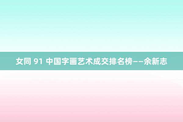女同 91 中国字画艺术成交排名榜——余新志