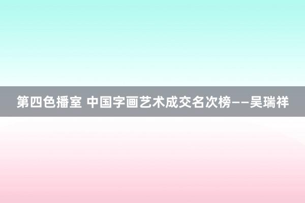 第四色播室 中国字画艺术成交名次榜——吴瑞祥