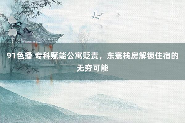 91色播 专科赋能公寓贬责，东寰栈房解锁住宿的无穷可能