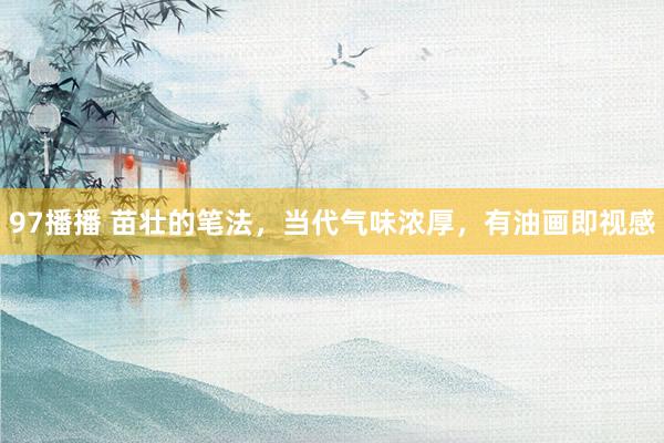 97播播 苗壮的笔法，当代气味浓厚，有油画即视感