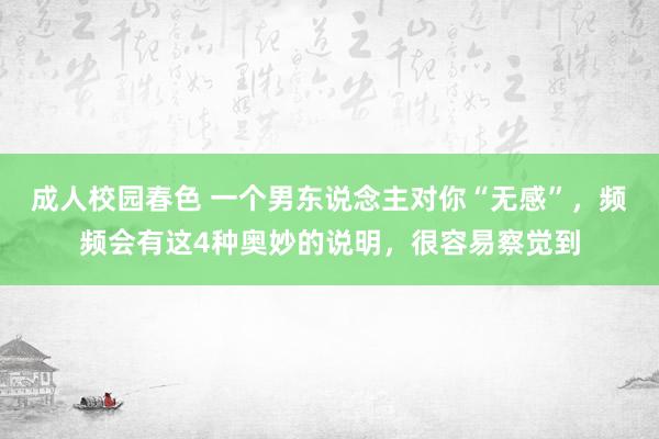 成人校园春色 一个男东说念主对你“无感”，频频会有这4种奥妙的说明，很容易察觉到