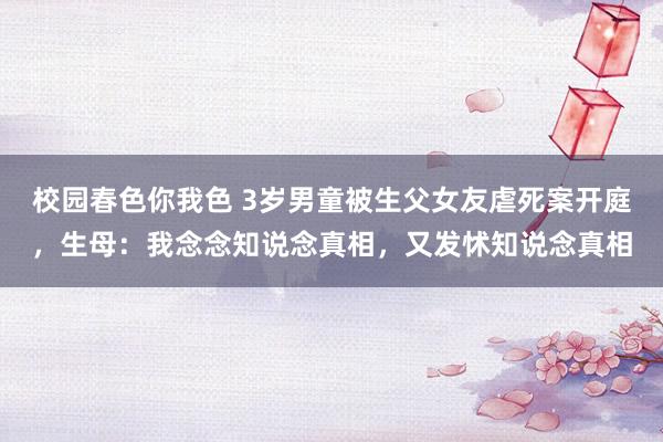 校园春色你我色 3岁男童被生父女友虐死案开庭，生母：我念念知说念真相，又发怵知说念真相