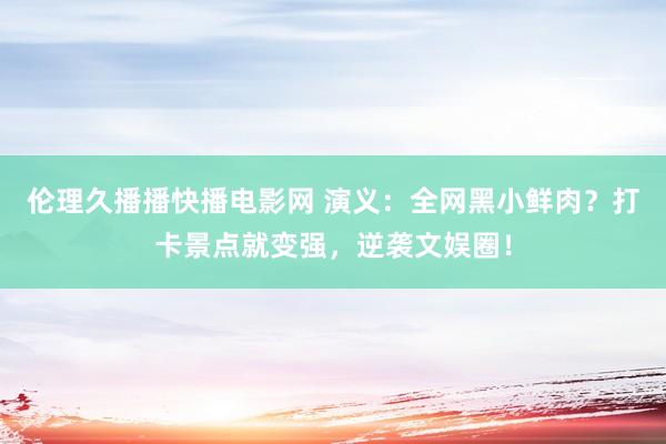 伦理久播播快播电影网 演义：全网黑小鲜肉？打卡景点就变强，逆袭文娱圈！