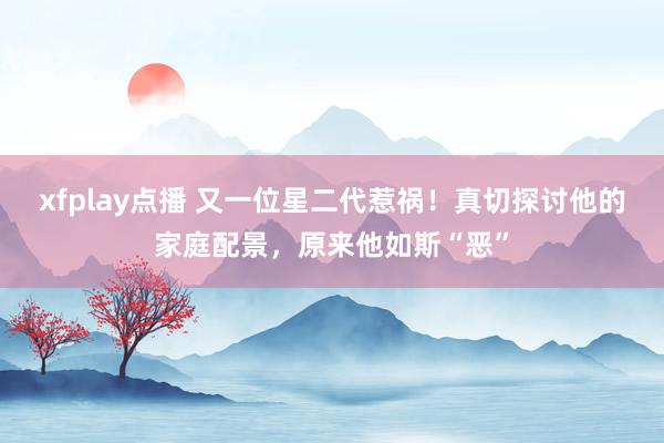 xfplay点播 又一位星二代惹祸！真切探讨他的家庭配景，原来他如斯“恶”