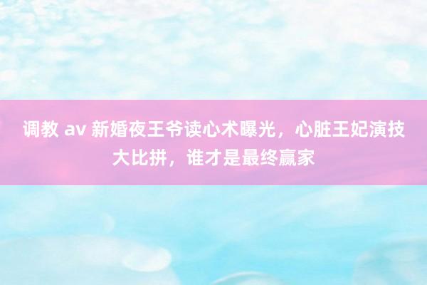 调教 av 新婚夜王爷读心术曝光，心脏王妃演技大比拼，谁才是最终赢家