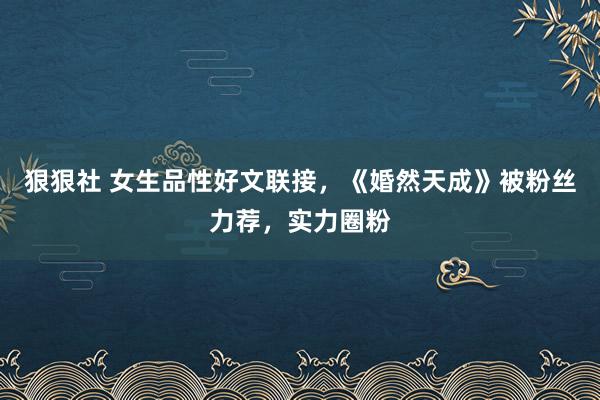 狠狠社 女生品性好文联接，《婚然天成》被粉丝力荐，实力圈粉