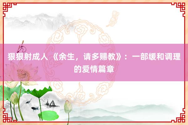 狠狠射成人 《余生，请多赐教》：一部缓和调理的爱情篇章