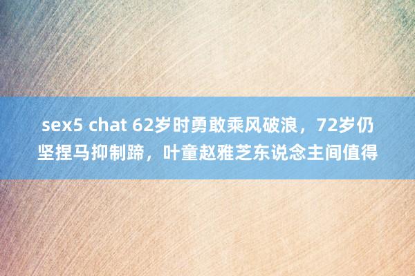 sex5 chat 62岁时勇敢乘风破浪，72岁仍坚捏马抑制蹄，叶童赵雅芝东说念主间值得