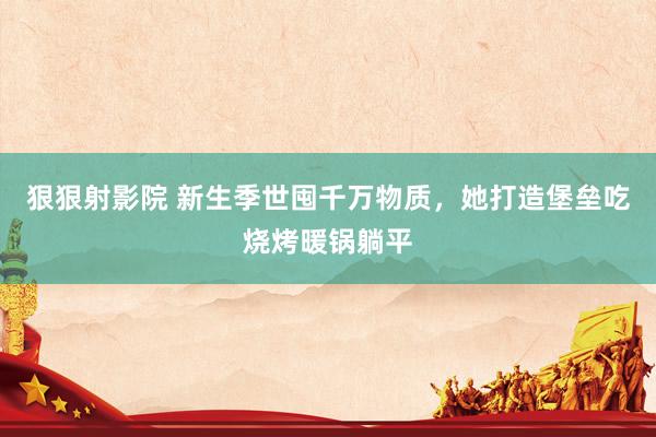 狠狠射影院 新生季世囤千万物质，她打造堡垒吃烧烤暖锅躺平