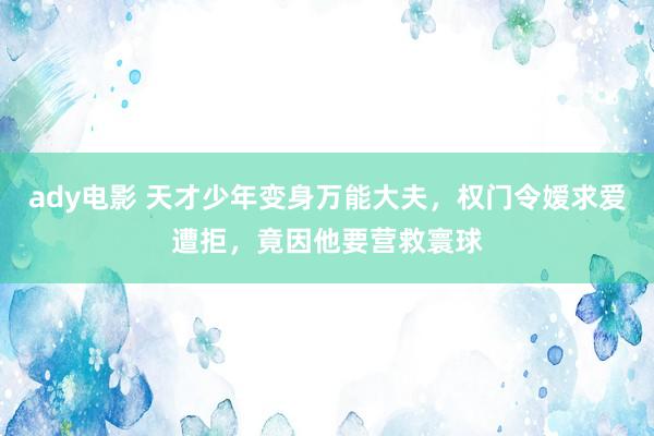 ady电影 天才少年变身万能大夫，权门令嫒求爱遭拒，竟因他要营救寰球