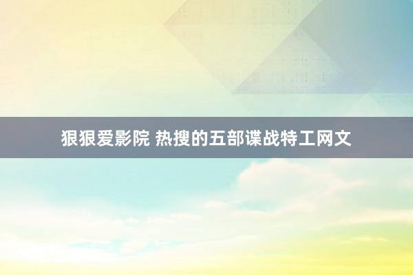 狠狠爱影院 热搜的五部谍战特工网文