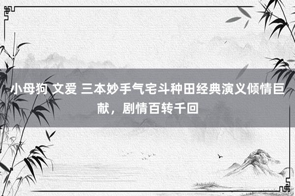 小母狗 文爱 三本妙手气宅斗种田经典演义倾情巨献，剧情百转千回