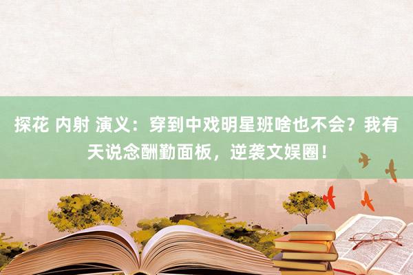 探花 内射 演义：穿到中戏明星班啥也不会？我有天说念酬勤面板，逆袭文娱圈！