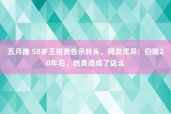 五月撸 58岁王祖贤告示转头，网友诧异：归隐20年后，她竟造成了这么