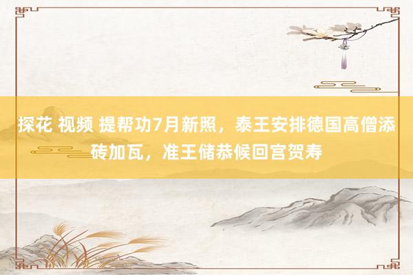 探花 视频 提帮功7月新照，泰王安排德国高僧添砖加瓦，准王储恭候回宫贺寿