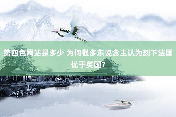 第四色网站是多少 为何很多东说念主认为刻下法国优于英国？