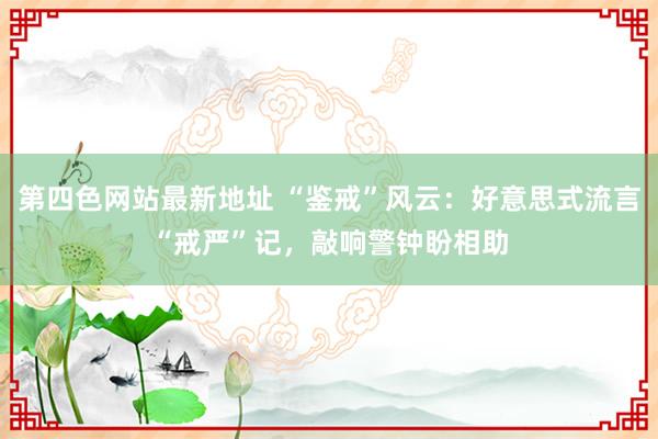 第四色网站最新地址 “鉴戒”风云：好意思式流言“戒严”记，敲响警钟盼相助
