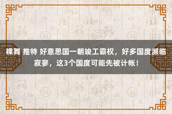 裸舞 推特 好意思国一朝竣工霸权，好多国度濒临寂寥，这3个国度可能先被计帐！