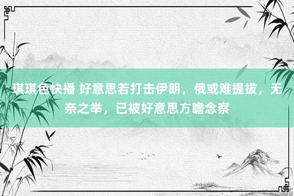 琪琪色快播 好意思若打击伊朗，俄或难提拔，无奈之举，已被好意思方瞻念察