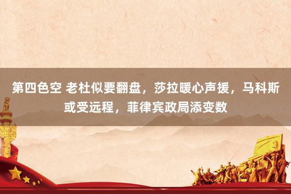第四色空 老杜似要翻盘，莎拉暖心声援，马科斯或受远程，菲律宾政局添变数