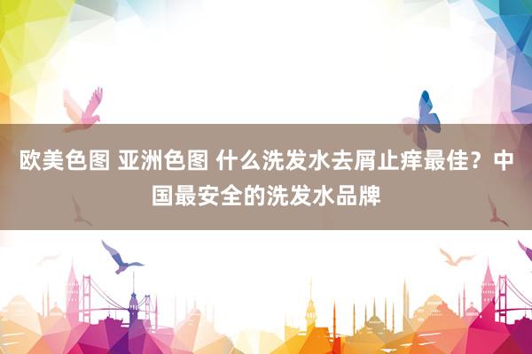 欧美色图 亚洲色图 什么洗发水去屑止痒最佳？中国最安全的洗发水品牌