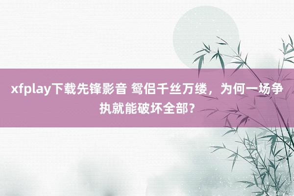 xfplay下载先锋影音 鸳侣千丝万缕，为何一场争执就能破坏全部？