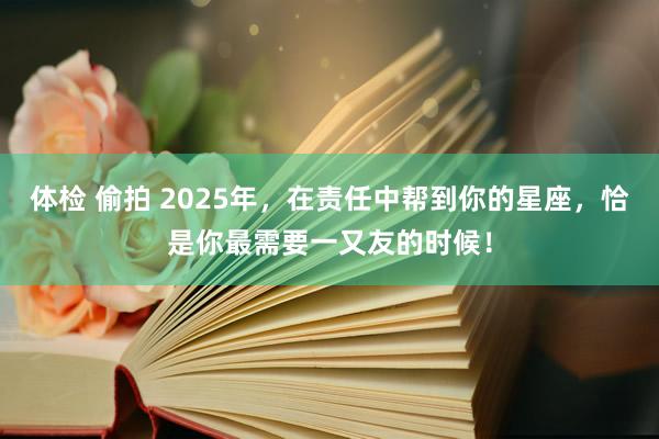 体检 偷拍 2025年，在责任中帮到你的星座，恰是你最需要一又友的时候！