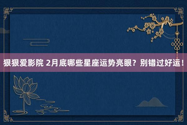 狠狠爱影院 2月底哪些星座运势亮眼？别错过好运！