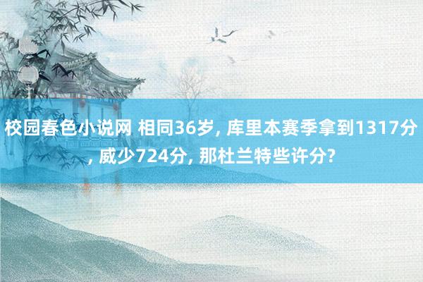 校园春色小说网 相同36岁, 库里本赛季拿到1317分, 威少724分, 那杜兰特些许分?