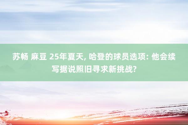 苏畅 麻豆 25年夏天, 哈登的球员选项: 他会续写据说照旧寻求新挑战?