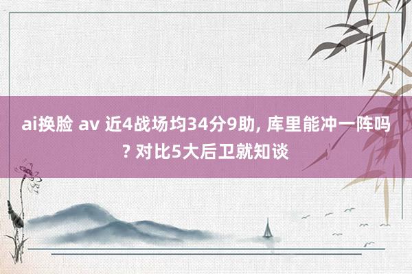 ai换脸 av 近4战场均34分9助, 库里能冲一阵吗? 对比5大后卫就知谈