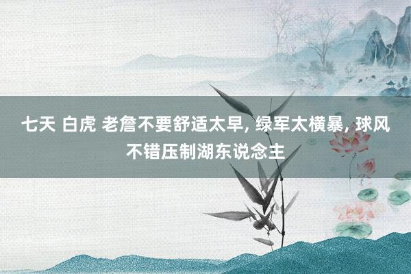 七天 白虎 老詹不要舒适太早, 绿军太横暴, 球风不错压制湖东说念主