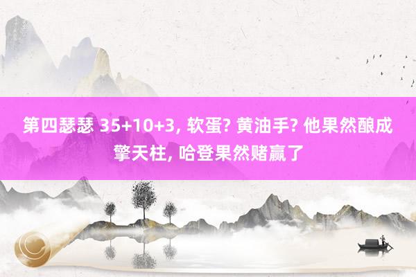 第四瑟瑟 35+10+3, 软蛋? 黄油手? 他果然酿成擎天柱, 哈登果然赌赢了