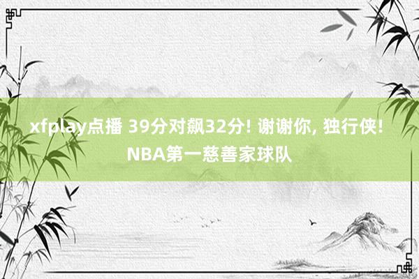 xfplay点播 39分对飙32分! 谢谢你, 独行侠! NBA第一慈善家球队