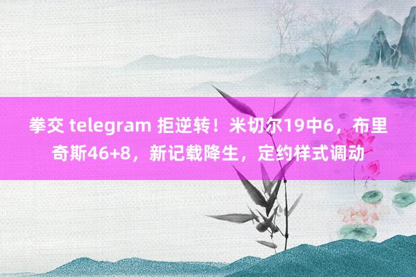 拳交 telegram 拒逆转！米切尔19中6，布里奇斯46+8，新记载降生，定约样式调动