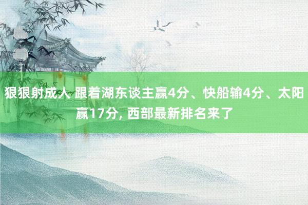 狠狠射成人 跟着湖东谈主赢4分、快船输4分、太阳赢17分, 西部最新排名来了