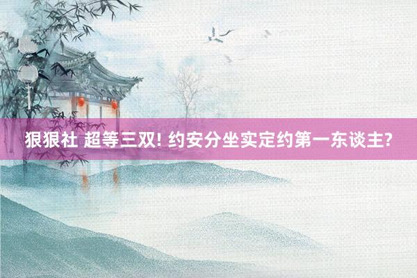 狠狠社 超等三双! 约安分坐实定约第一东谈主?