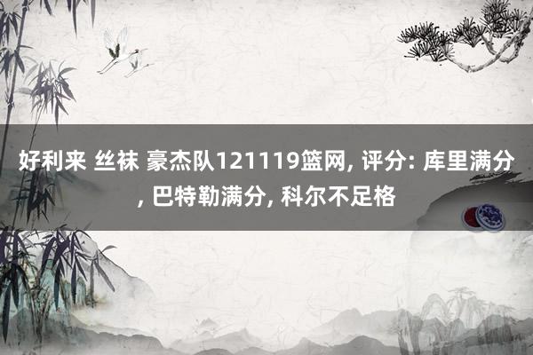 好利来 丝袜 豪杰队121119篮网, 评分: 库里满分, 巴特勒满分, 科尔不足格