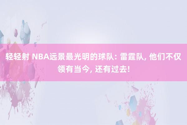 轻轻射 NBA远景最光明的球队: 雷霆队, 他们不仅领有当今, 还有过去!