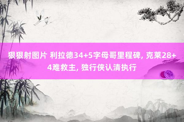 狠狠射图片 利拉德34+5字母哥里程碑, 克莱28+4难救主, 独行侠认清执行