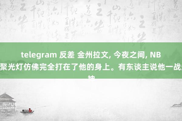 telegram 反差 金州拉文, 今夜之间, NBA的聚光灯仿佛完全打在了他的身上。有东谈主说他一战封神
