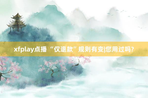 xfplay点播 “仅退款”规则有变|您用过吗?