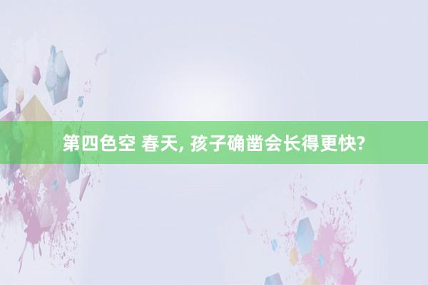 第四色空 春天, 孩子确凿会长得更快?