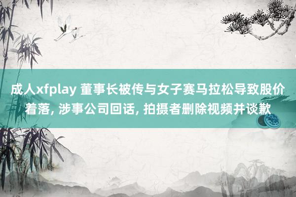 成人xfplay 董事长被传与女子赛马拉松导致股价着落, 涉事公司回话, 拍摄者删除视频并谈歉