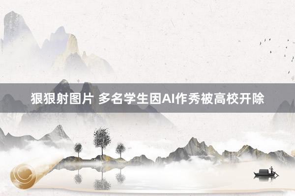 狠狠射图片 多名学生因AI作秀被高校开除