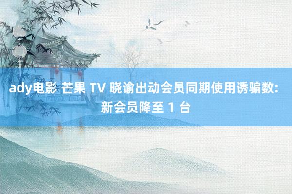 ady电影 芒果 TV 晓谕出动会员同期使用诱骗数: 新会员降至 1 台