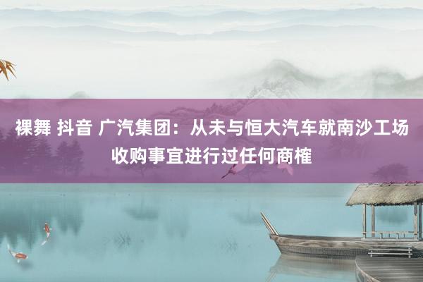 裸舞 抖音 广汽集团：从未与恒大汽车就南沙工场收购事宜进行过任何商榷