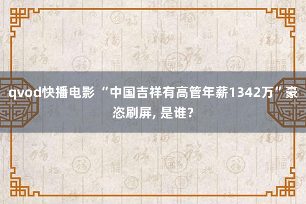 qvod快播电影 “中国吉祥有高管年薪1342万”豪恣刷屏, 是谁？