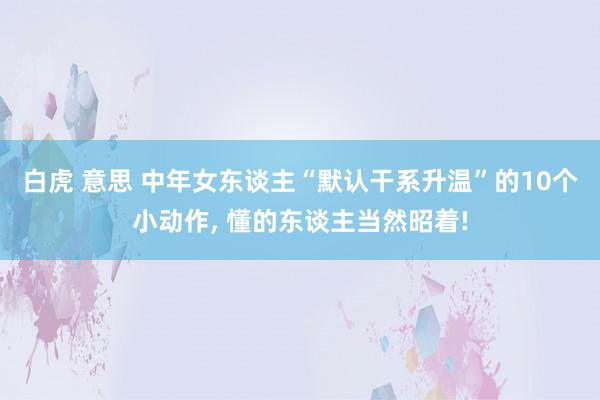 白虎 意思 中年女东谈主“默认干系升温”的10个小动作, 懂的东谈主当然昭着!